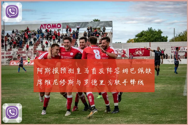 阿斯报预测皇马首发阵容姆巴佩缺席维尼修斯与罗德里戈联手锋线