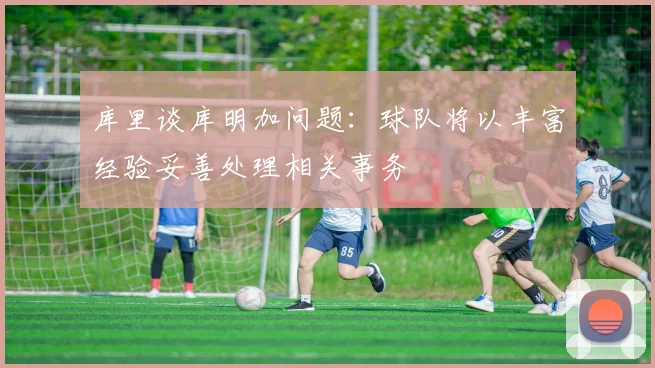 库里谈库明加问题：球队将以丰富经验妥善处理相关事务