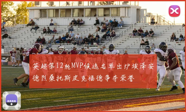 英超第12轮MVP候选名单出炉埃泽安德烈桑托斯皮克福德争夺荣誉