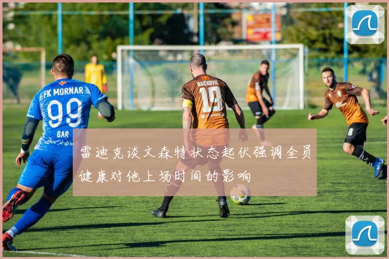 雷迪克谈文森特状态起伏强调全员健康对他上场时间的影响
