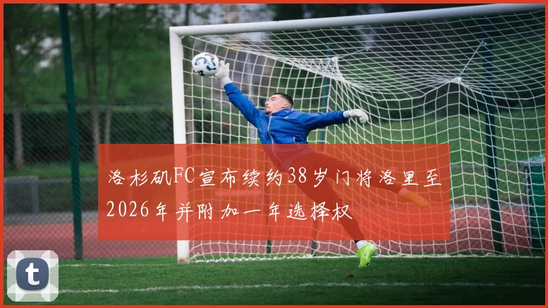 洛杉矶FC宣布续约38岁门将洛里至2026年并附加一年选择权