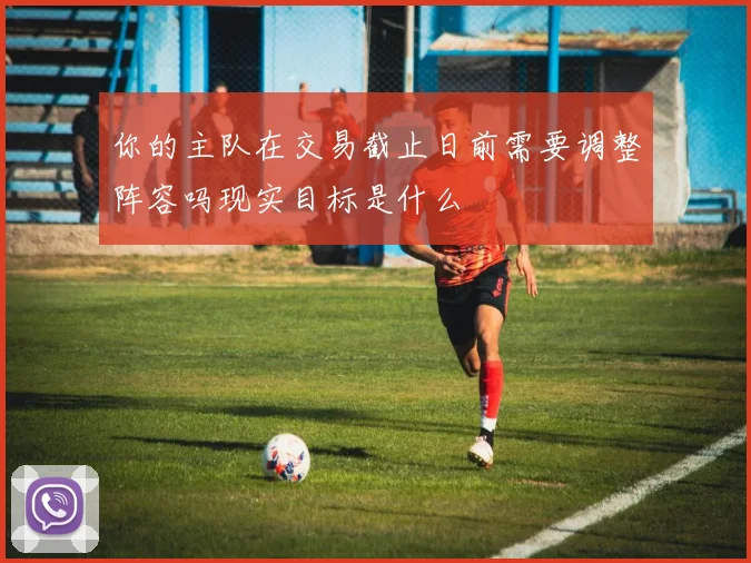 你的主队在交易截止日前需要调整阵容吗现实目标是什么