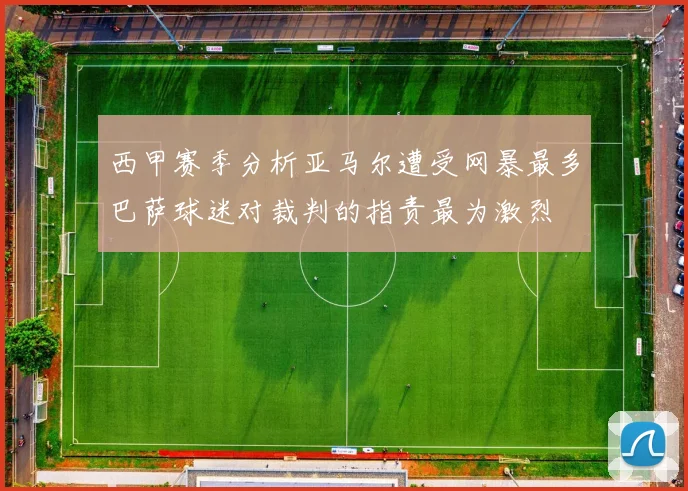 西甲赛季分析亚马尔遭受网暴最多巴萨球迷对裁判的指责最为激烈
