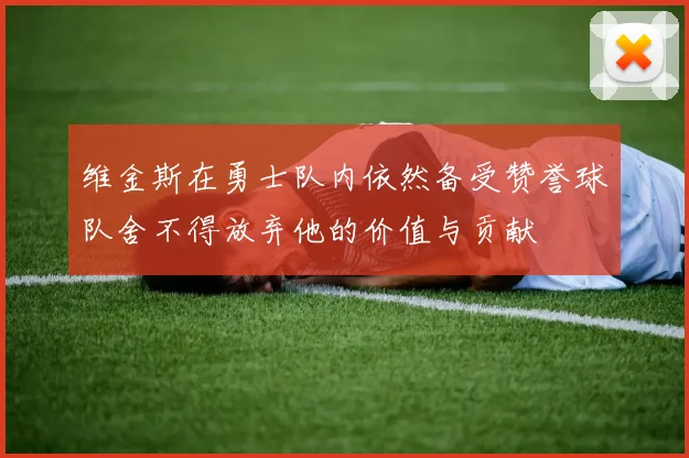 维金斯在勇士队内依然备受赞誉球队舍不得放弃他的价值与贡献