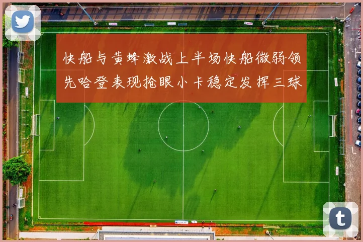 快船与黄蜂激战上半场快船微弱领先哈登表现抢眼小卡稳定发挥三球状态起伏