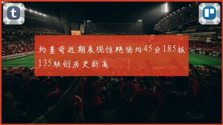 约基奇近期表现惊艳场均45分185板135助创历史新高