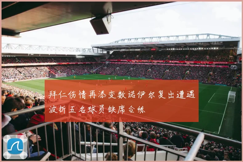 拜仁伤情再添变数诺伊尔复出遭遇波折五名球员缺席合练
