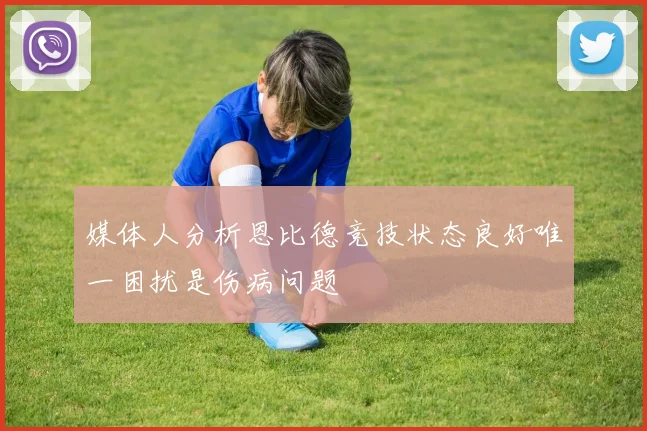 媒体人分析恩比德竞技状态良好唯一困扰是伤病问题