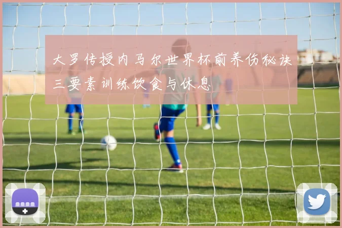 大罗传授内马尔世界杯前养伤秘诀三要素训练饮食与休息