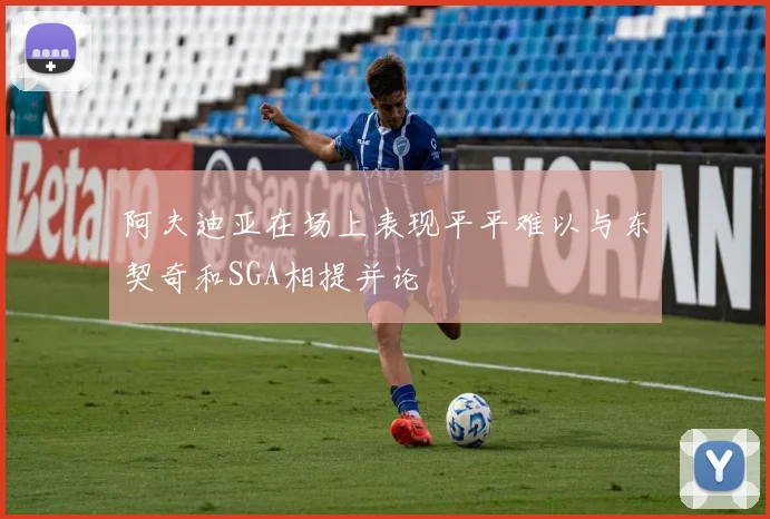 阿夫迪亚在场上表现平平难以与东契奇和SGA相提并论