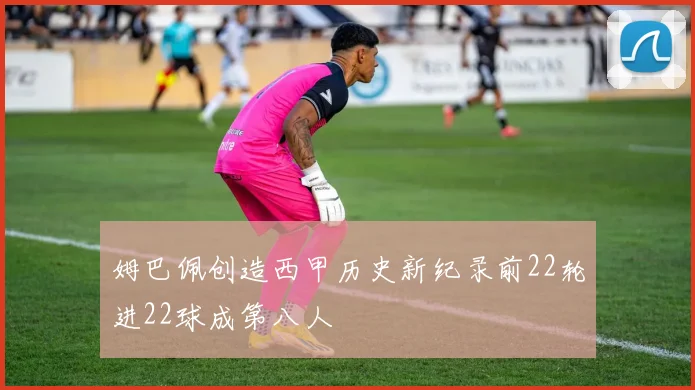姆巴佩创造西甲历史新纪录前22轮进22球成第八人