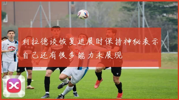 利拉德谈恢复进展时保持神秘表示自己还有很多能力未展现