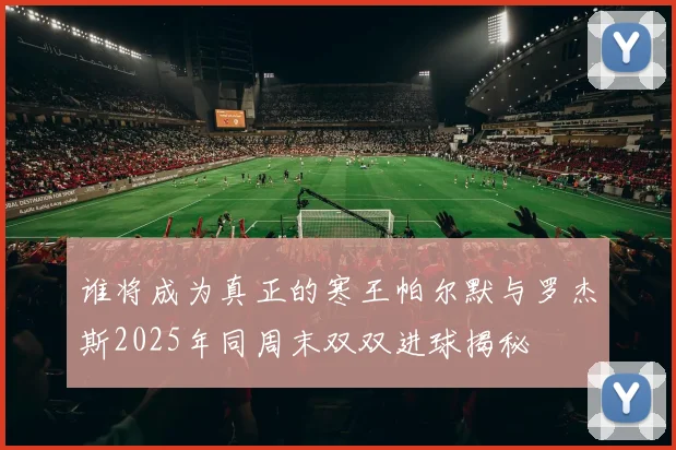 谁将成为真正的寒王帕尔默与罗杰斯2025年同周末双双进球揭秘