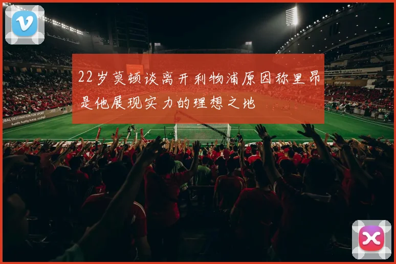 22岁莫顿谈离开利物浦原因称里昂是他展现实力的理想之地