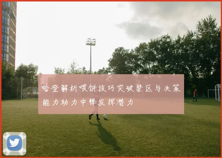 哈登解析喂饼技巧突破禁区与决策能力助力中锋发挥潜力