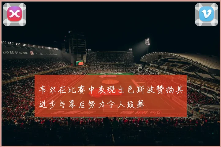 韦尔在比赛中表现出色斯波赞扬其进步与幕后努力令人鼓舞
