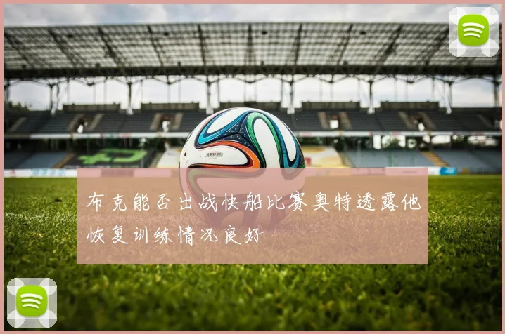 布克能否出战快船比赛奥特透露他恢复训练情况良好