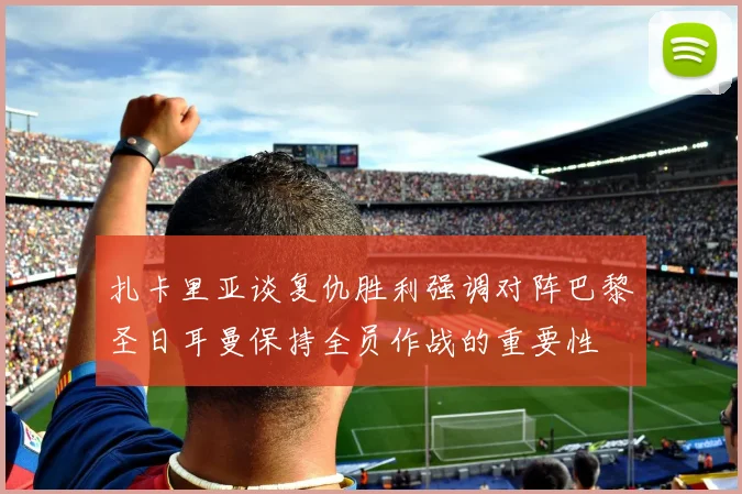 扎卡里亚谈复仇胜利强调对阵巴黎圣日耳曼保持全员作战的重要性