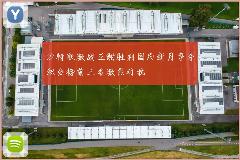 沙特联激战正酣胜利国民新月争夺积分榜前三名激烈对抗