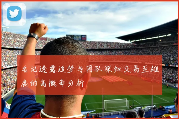 名记透露追梦与团队深知交易至雄鹿的高概率分析