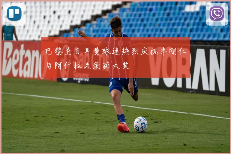 巴黎圣日耳曼球迷热烈庆祝李刚仁与阿什拉夫荣获大奖