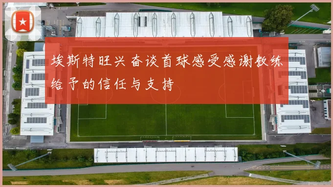 埃斯特旺兴奋谈首球感受感谢教练给予的信任与支持
