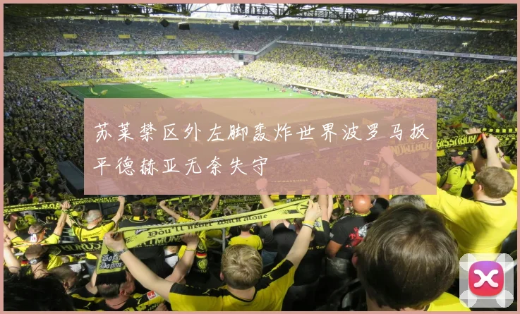 苏莱禁区外左脚轰炸世界波罗马扳平德赫亚无奈失守