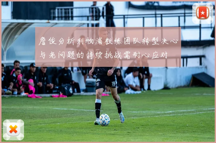 詹俊分析利物浦教练团队转型决心与老问题的持续挑战需耐心应对