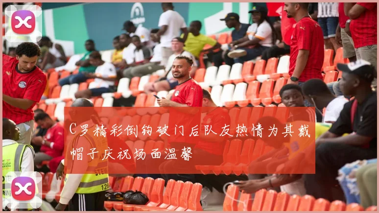 C罗精彩倒钩破门后队友热情为其戴帽子庆祝场面温馨