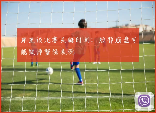 库里谈比赛关键时刻：短暂崩盘可能毁掉整场表现