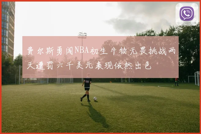 费尔斯勇闯NBA初生牛犊无畏挑战两天遭罚六千美元表现依然出色