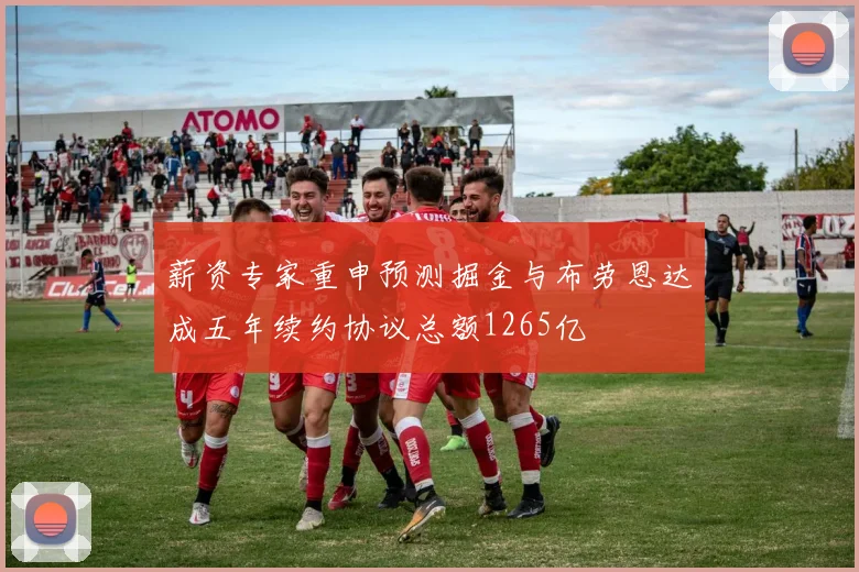 薪资专家重申预测掘金与布劳恩达成五年续约协议总额1265亿