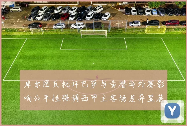 库尔图瓦批评巴萨与黄潜海外赛影响公平性强调西甲主客场差异显著
