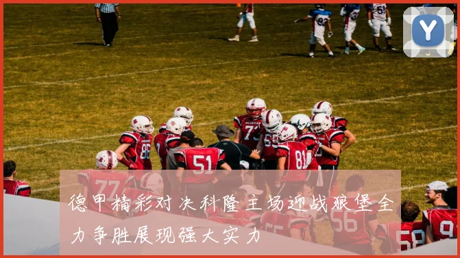 德甲精彩对决科隆主场迎战狼堡全力争胜展现强大实力