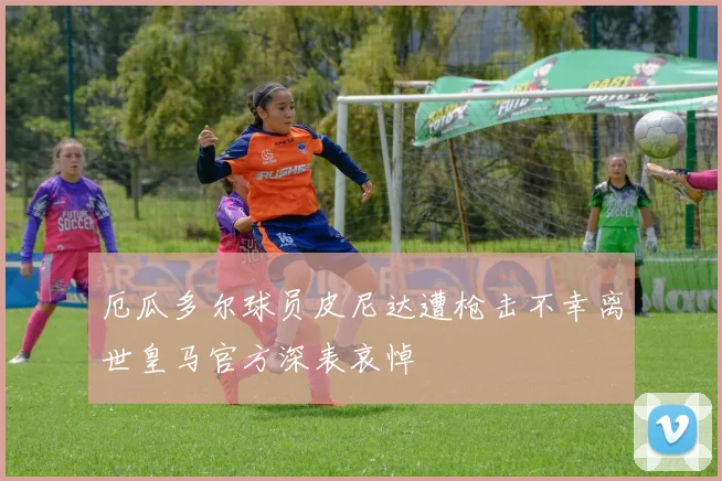 厄瓜多尔球员皮尼达遭枪击不幸离世皇马官方深表哀悼