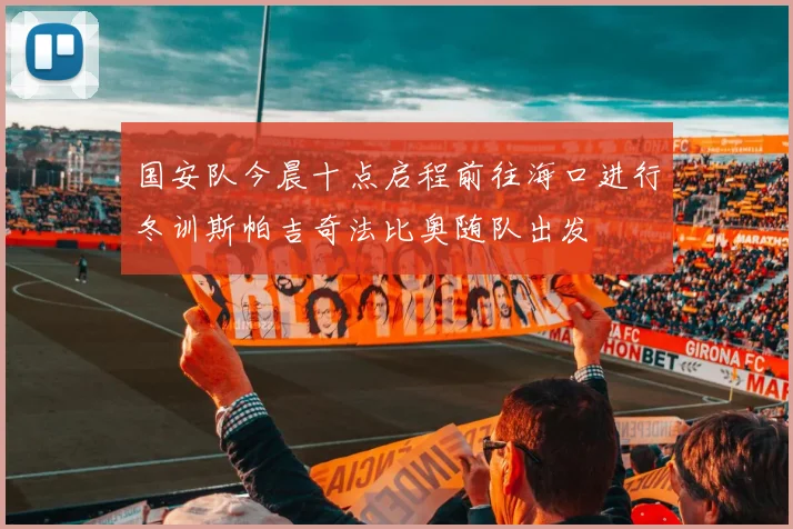 国安队今晨十点启程前往海口进行冬训斯帕吉奇法比奥随队出发